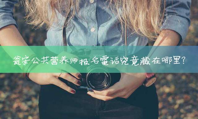 瓮安公共营养师报名电话究竟藏在哪里？