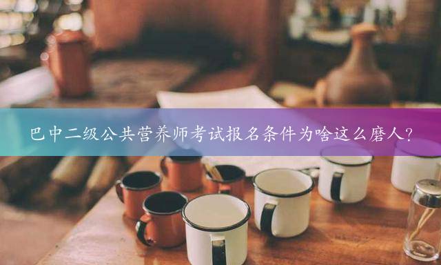 巴中二级公共营养师考试报名条件为啥这么磨人？