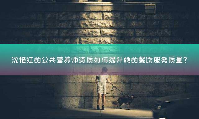 沈艳红的公共营养师资质如何提升她的餐饮服务质量？