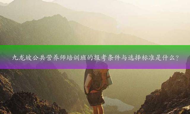 九龙坡公共营养师培训班的报考条件与选择标准是什么？