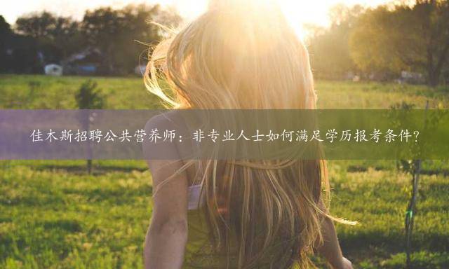 佳木斯招聘公共营养师：非专业人士如何满足学历报考条件？