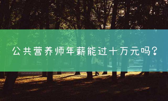 公共营养师年薪能过十万元吗？
