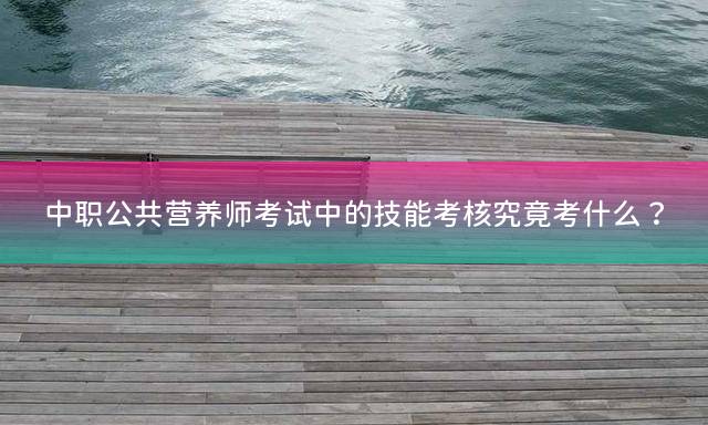 中职公共营养师考试中的技能考核究竟考什么？