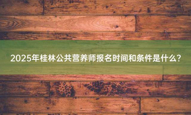 2025年桂林公共营养师报名时间和条件是什么？