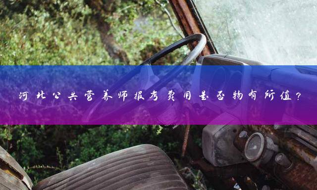 河北公共营养师报考费用是否物有所值？