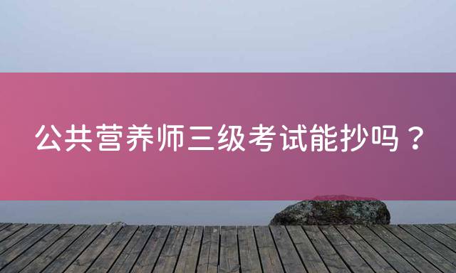 公共营养师三级考试能抄吗？