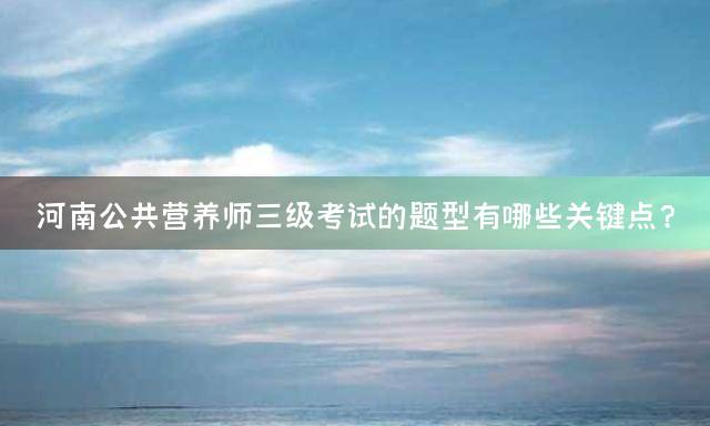 河南公共营养师三级考试的题型有哪些关键点？