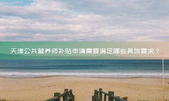 天津公共营养师补贴申请需要满足哪些具体要求？