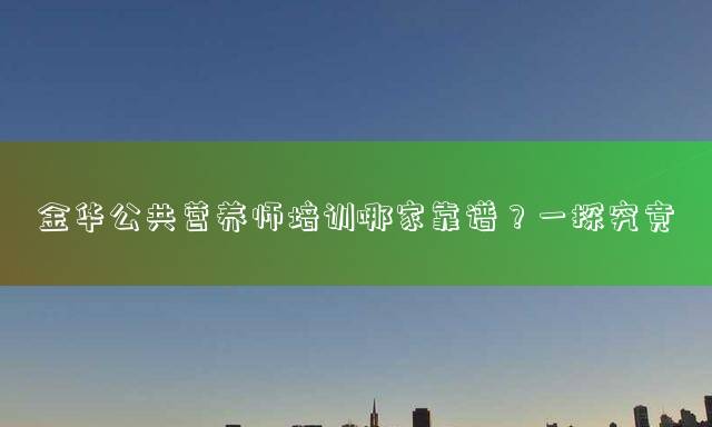 金华公共营养师培训哪家靠谱？一探究竟