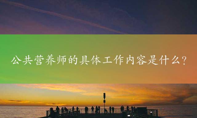 公共营养师的具体工作内容是什么？