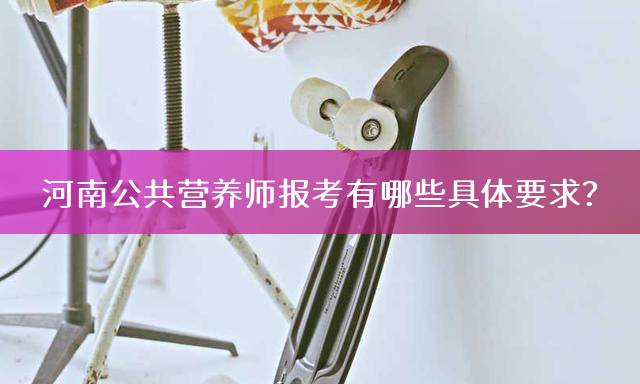 河南公共营养师报考有哪些具体要求？
