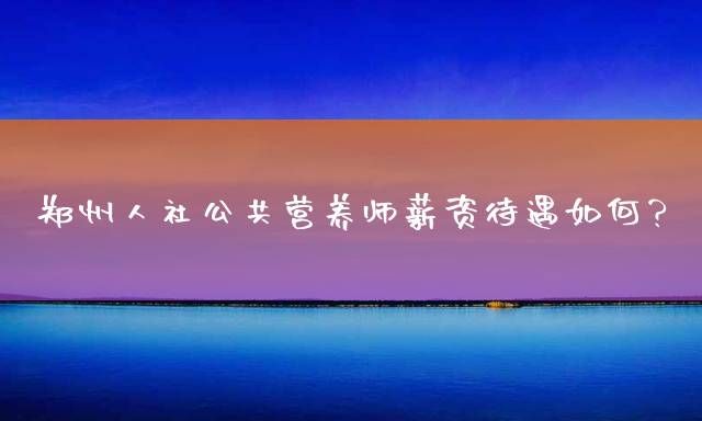 郑州人社公共营养师薪资待遇如何？