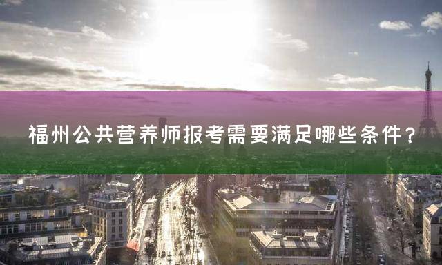 福州公共营养师报考需要满足哪些条件？