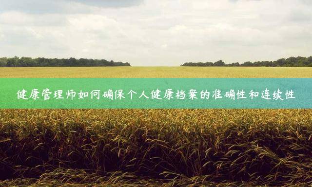 健康管理师如何确保个人健康档案的准确性和连续性