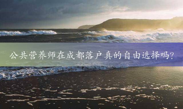 公共营养师在成都落户真的自由选择吗？