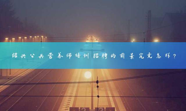 绍兴公共营养师培训招聘的前景究竟怎样？