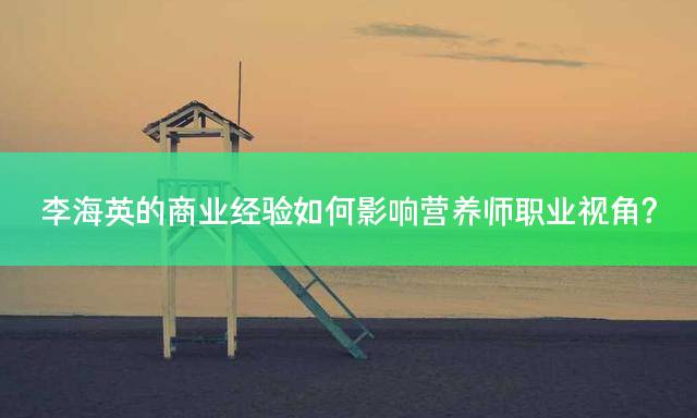 李海英的商业经验如何影响营养师职业视角？