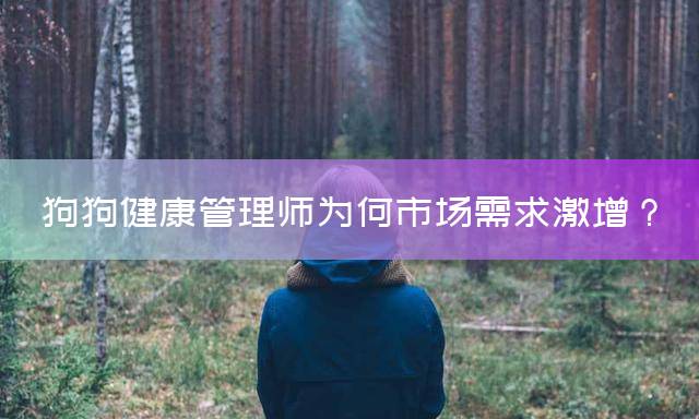 狗狗健康管理师为何市场需求激增？