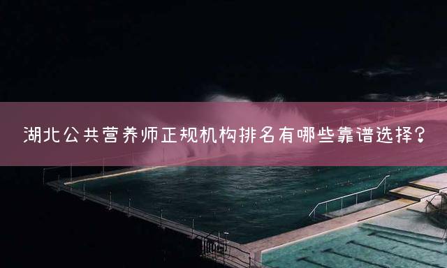 湖北公共营养师正规机构排名有哪些靠谱选择？