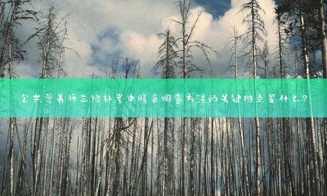 公共营养师三级补考中膳食调查方法的关键难点是什么？