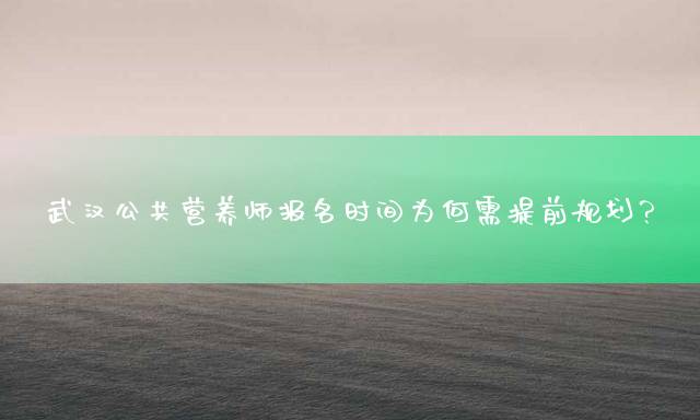 武汉公共营养师报名时间为何需提前规划？