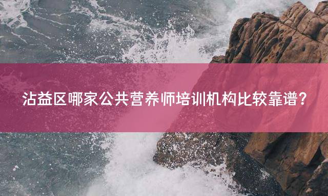 沾益区哪家公共营养师培训机构比较靠谱？