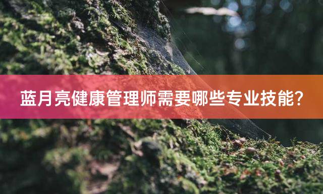 蓝月亮健康管理师需要哪些专业技能？