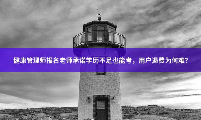 健康管理师报名老师承诺学历不足也能考，用户退费为何难？