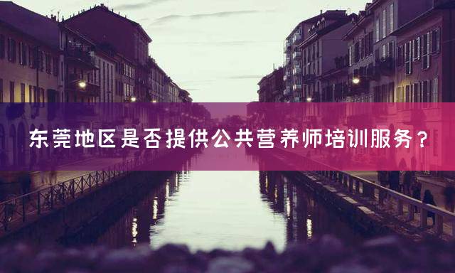 东莞地区是否提供公共营养师培训服务？