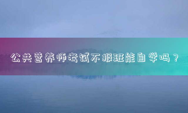 公共营养师考试不报班能自学吗？