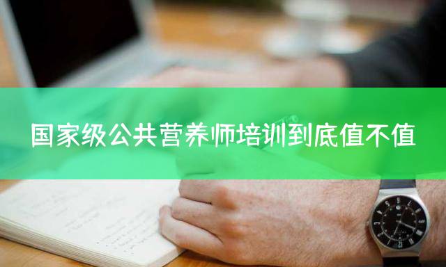 国家级公共营养师培训到底值不值？