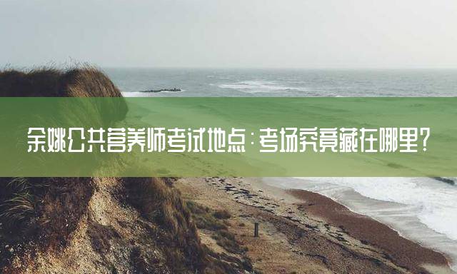 余姚公共营养师考试地点：考场究竟藏在哪里？