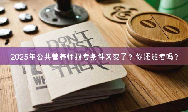 2025年公共营养师报考条件又变了？你还能考吗？