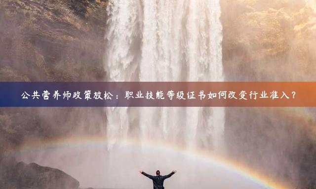 公共营养师政策放松：职业技能等级证书如何改变行业准入？