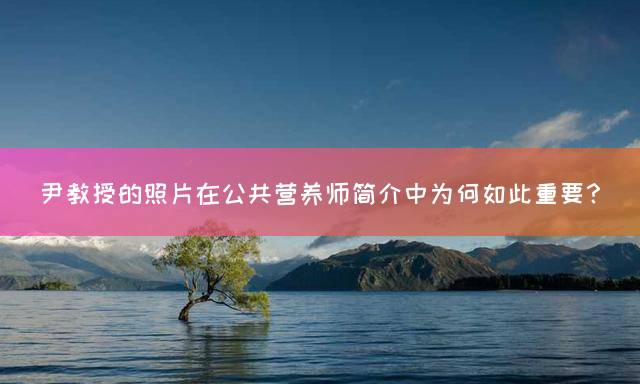尹教授的照片在公共营养师简介中为何如此重要？