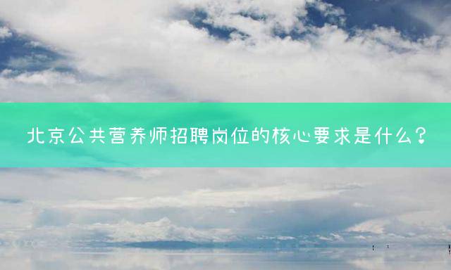 北京公共营养师招聘岗位的核心要求是什么？