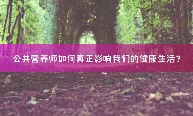 公共营养师如何真正影响我们的健康生活？