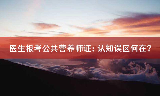 医生报考公共营养师证：认知误区何在？