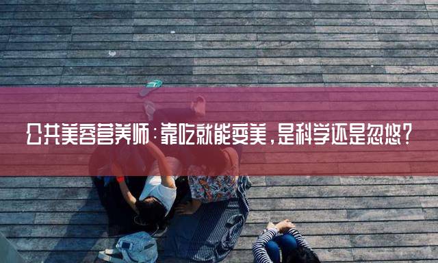 公共美容营养师：靠吃就能变美，是科学还是忽悠？