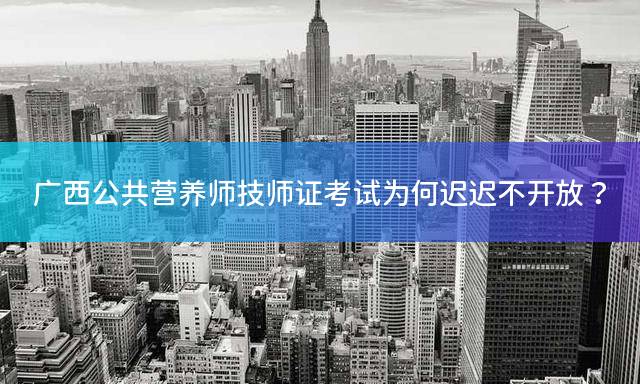 广西公共营养师技师证考试为何迟迟不开放？