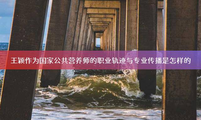 王颖作为国家公共营养师的职业轨迹与专业传播是怎样的