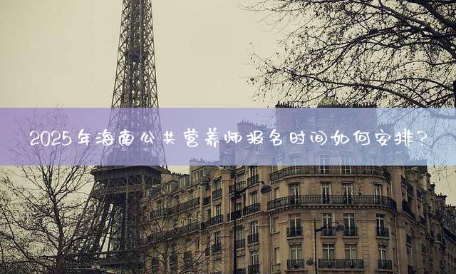 2025年海南公共营养师报名时间如何安排？