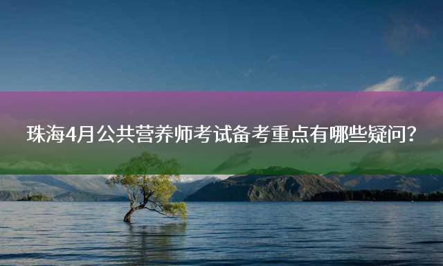 珠海4月公共营养师考试备考重点有哪些疑问？