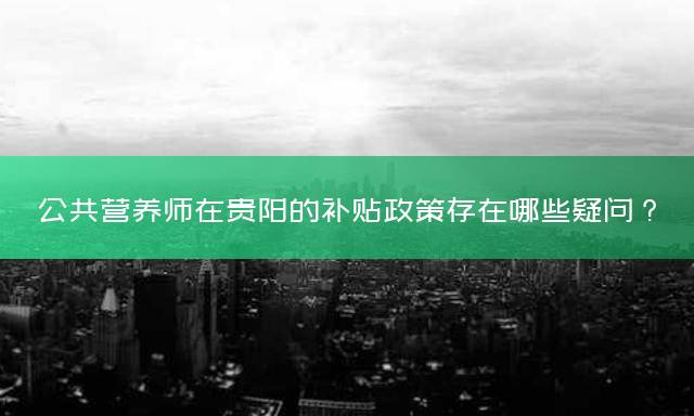 公共营养师在贵阳的补贴政策存在哪些疑问？