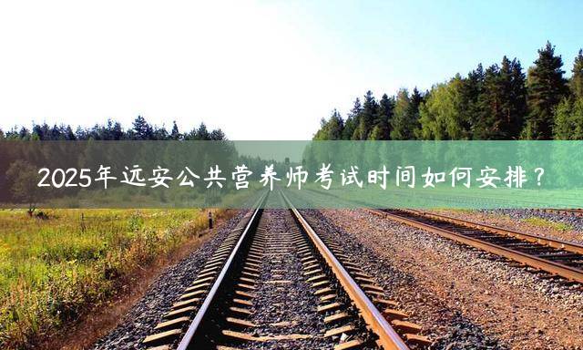 2025年远安公共营养师考试时间如何安排？