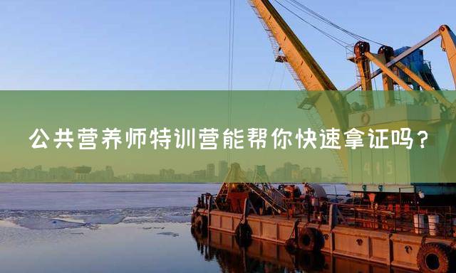 公共营养师特训营能帮你快速拿证吗？