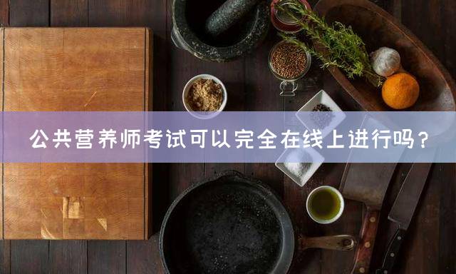 公共营养师考试可以完全在线上进行吗？