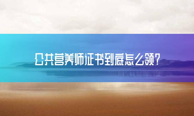 公共营养师证书到底怎么领？
