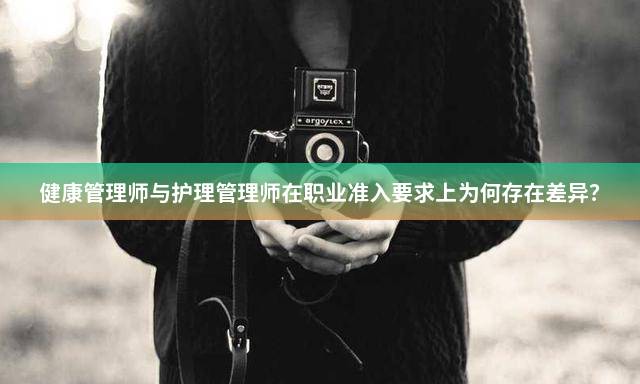 健康管理师与护理管理师在职业准入要求上为何存在差异？
