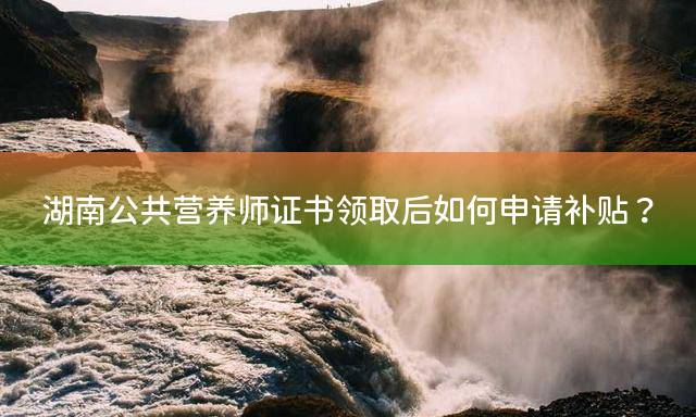 湖南公共营养师证书领取后如何申请补贴？